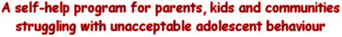 A self-help program
                          for parents, kids and communities struggling
                          with unacceptable adolescent behaviour